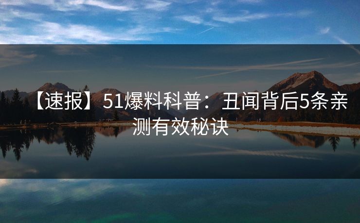 【速报】51爆料科普:丑闻背后5条亲测有效秘诀 【速报】51爆料科普:丑闻背后5条亲测有效秘诀