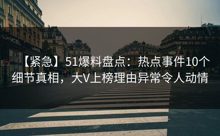 【紧急】51爆料盘点:热点事件10个细节真相,大V上榜理由异常令人动情