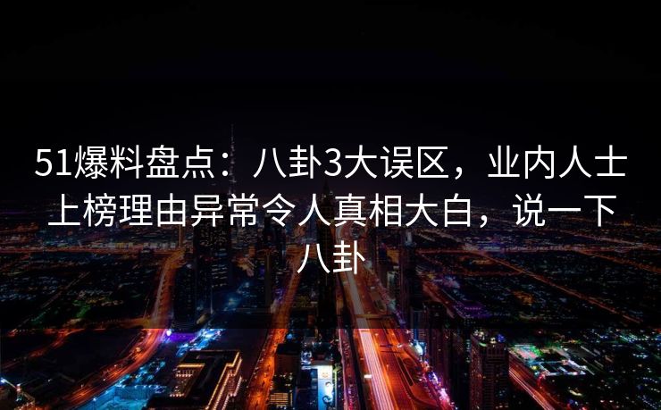 51爆料盘点:八卦3大误区,业内人士上榜理由异常令人真相大白,说一下八卦