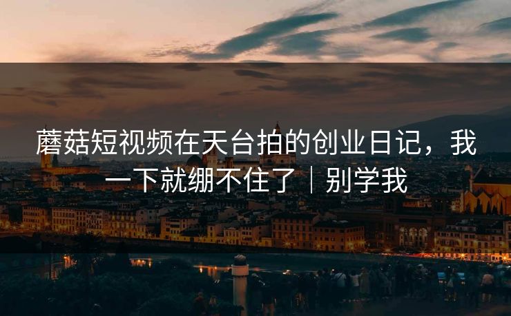 蘑菇短视频在天台拍的创业日记,我一下就绷不住了|别学我