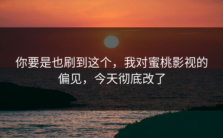 你要是也刷到这个,我对蜜桃影视的偏见,今天彻底改了