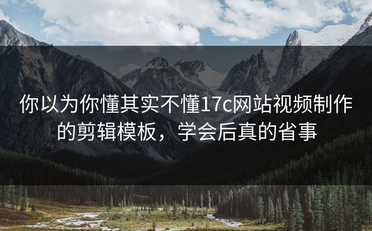你以为你懂其实不懂17c网站视频制作的剪辑模板,学会后真的省事