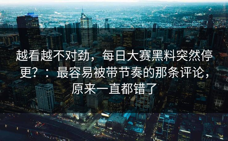 越看越不对劲，每日大赛黑料突然停更？：最容易被带节奏的那条评论，原来一直都错了