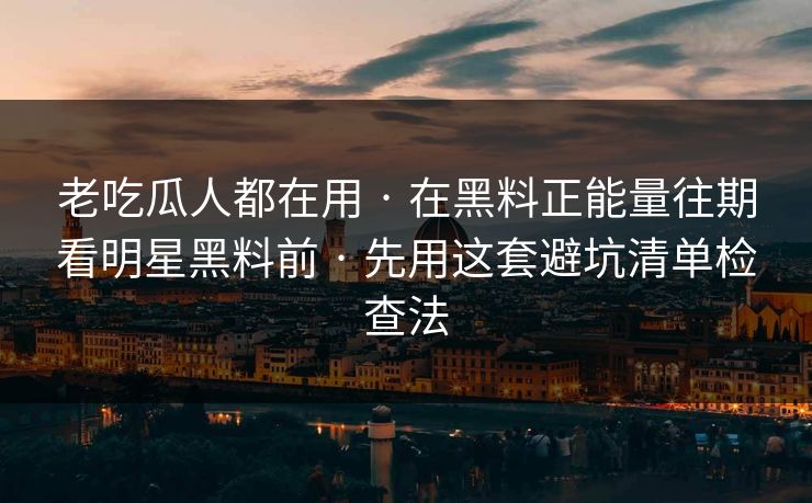 老吃瓜人都在用 · 在黑料正能量往期看明星黑料前 · 先用这套避坑清单检查法