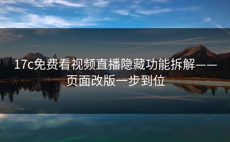 17c免费看视频直播隐藏功能拆解——页面改版一步到位