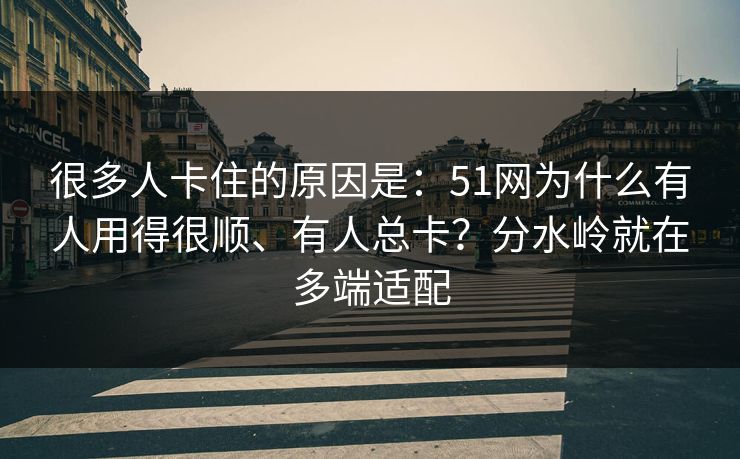 很多人卡住的原因是:51网为什么有人用得很顺、有人总卡?分水岭就在多端适配