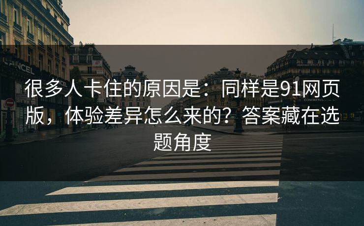 很多人卡住的原因是:同样是91网页版,体验差异怎么来的?答案藏在选题角度