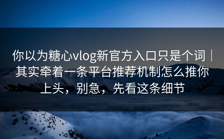 你以为糖心vlog新官方入口只是个词｜其实牵着一条平台推荐机制怎么推你上头，别急，先看这条细节