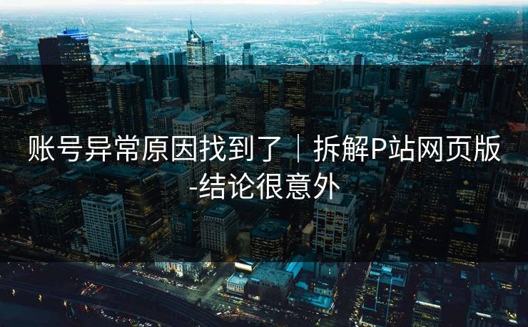 账号异常原因找到了|拆解P站网页版-结论很意外
