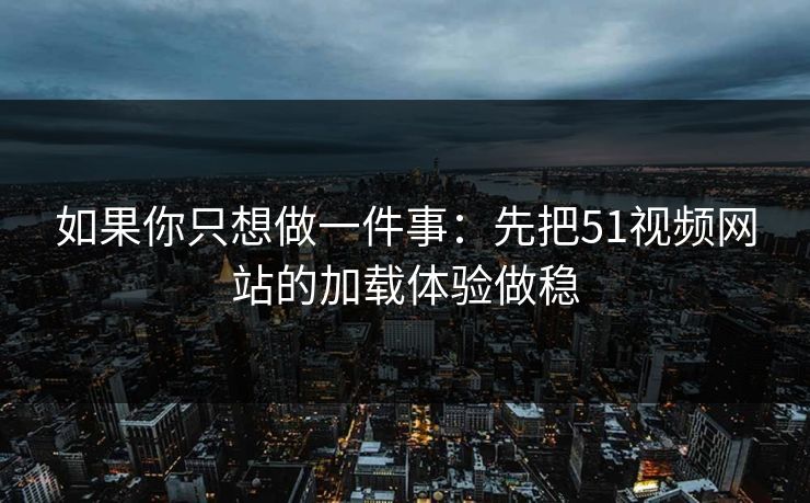 如果你只想做一件事：先把51视频网站的加载体验做稳