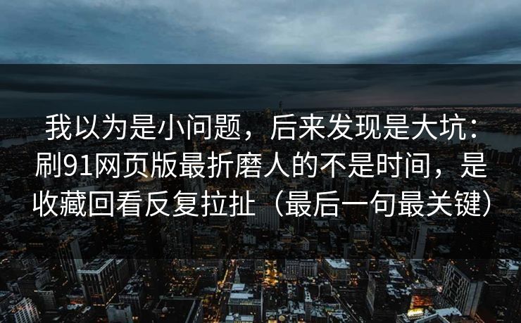 我以为是小问题,后来发现是大坑:刷91网页版最折磨人的不是时间,是收藏回看反复拉扯(最后一句最关键)