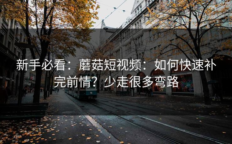 新手必看:蘑菇短视频:如何快速补完前情?少走很多弯路