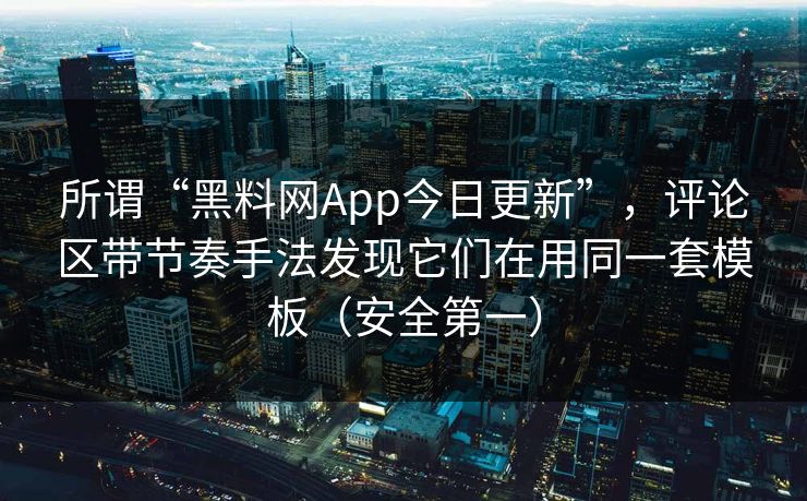 所谓“黑料网App今日更新”,评论区带节奏手法发现它们在用同一套模板(安全第一)
