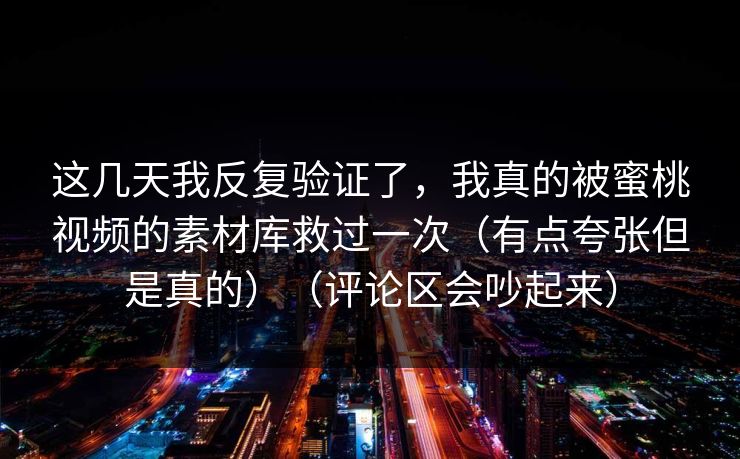 这几天我反复验证了,我真的被蜜桃视频的素材库救过一次(有点夸张但是真的)(评论区会吵起来)