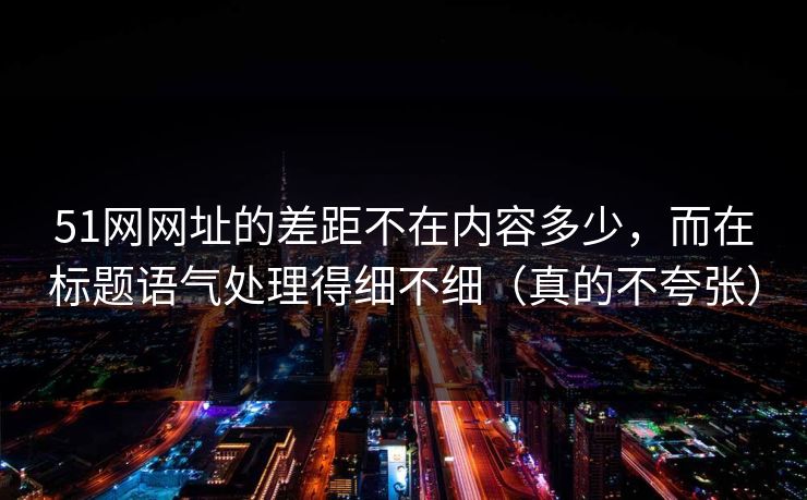 51网网址的差距不在内容多少,而在标题语气处理得细不细(真的不夸张)