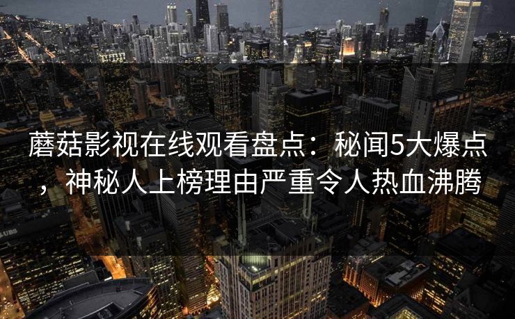 蘑菇影视在线观看盘点:秘闻5大爆点,神秘人上榜理由严重令人热血沸腾
