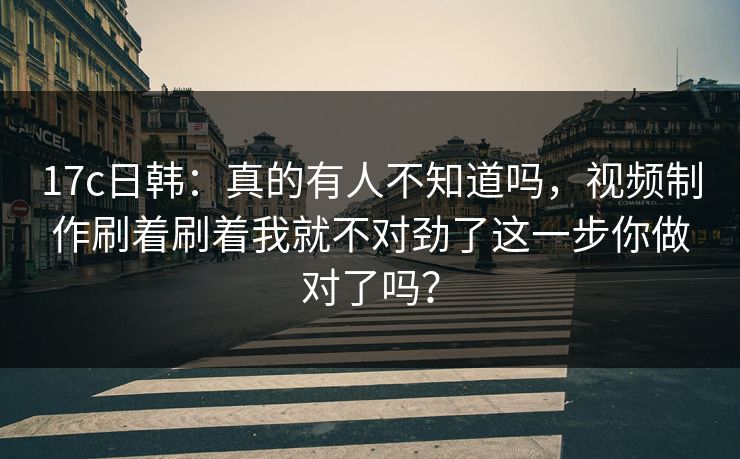 17c日韩:真的有人不知道吗,视频制作刷着刷着我就不对劲了这一步你做对了吗?