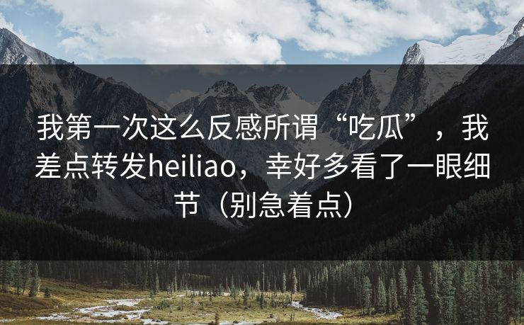 我第一次这么反感所谓“吃瓜”,我差点转发heiliao,幸好多看了一眼细节(别急着点)