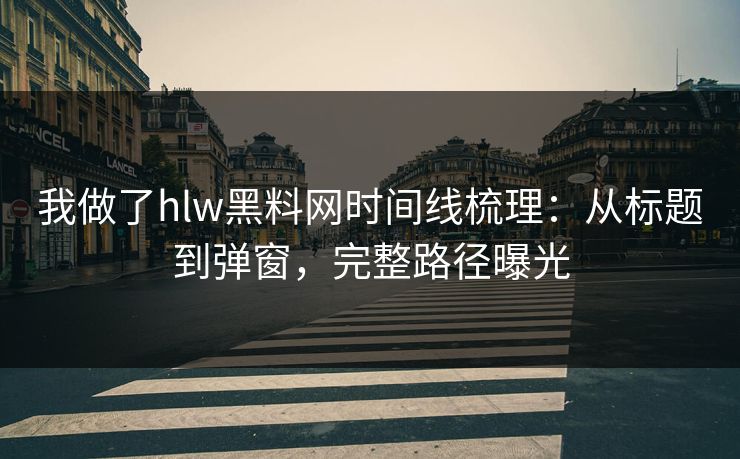 我做了hlw黑料网时间线梳理：从标题到弹窗，完整路径曝光