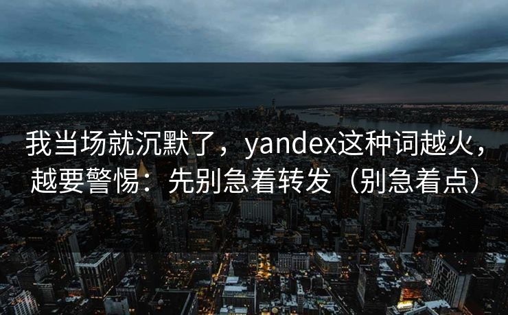 我当场就沉默了，yandex这种词越火，越要警惕：先别急着转发（别急着点）