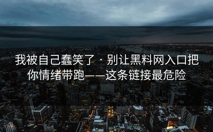我被自己蠢笑了 · 别让黑料网入口把你情绪带跑——这条链接最危险
