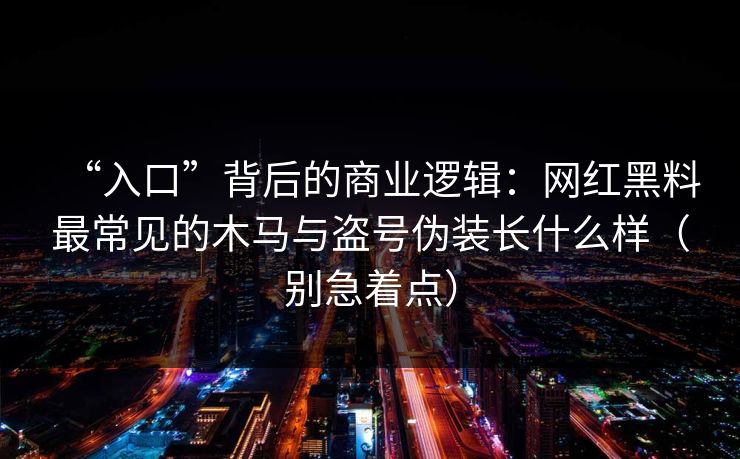 “入口”背后的商业逻辑：网红黑料最常见的木马与盗号伪装长什么样（别急着点）