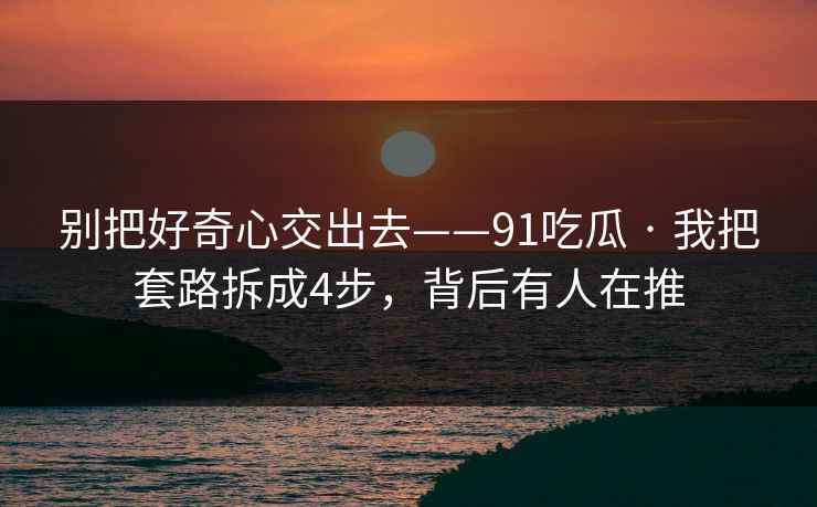 别把好奇心交出去——91吃瓜 · 我把套路拆成4步,背后有人在推