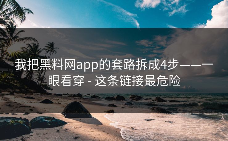 我把黑料网app的套路拆成4步——一眼看穿 - 这条链接最危险
