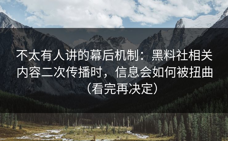 不太有人讲的幕后机制：黑料社相关内容二次传播时，信息会如何被扭曲（看完再决定）