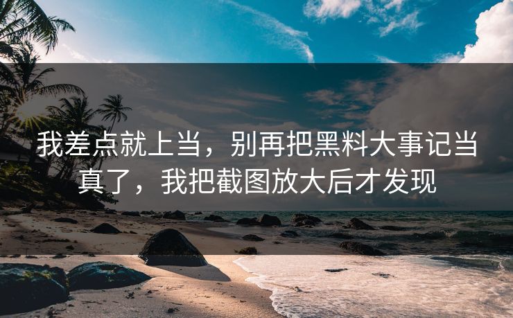我差点就上当,别再把黑料大事记当真了,我把截图放大后才发现