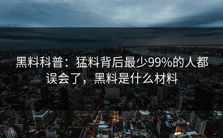 黑料科普:猛料背后最少99%的人都误会了,黑料是什么材料