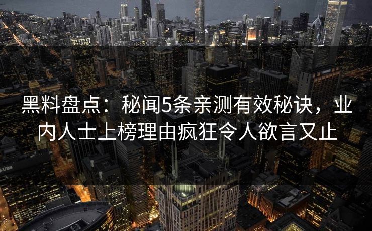 黑料盘点:秘闻5条亲测有效秘诀,业内人士上榜理由疯狂令人欲言又止