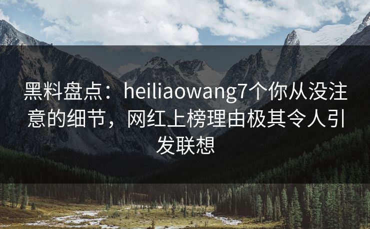 黑料盘点:heiliaowang7个你从没注意的细节,网红上榜理由极其令人引发联想