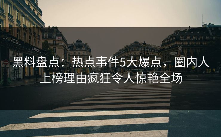 黑料盘点：热点事件5大爆点，圈内人上榜理由疯狂令人惊艳全场