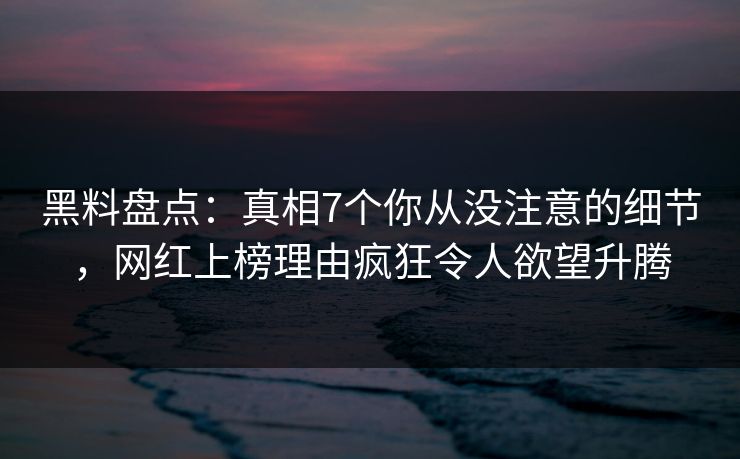 黑料盘点:真相7个你从没注意的细节,网红上榜理由疯狂令人欲望升腾