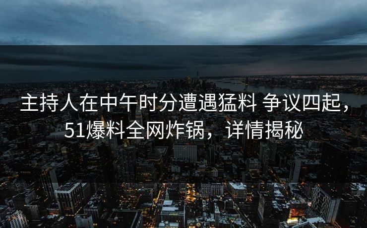 主持人在中午时分遭遇猛料 争议四起,51爆料全网炸锅,详情揭秘 主持人在中午时分遭遇猛料 争议四起,51爆料全网炸锅,详情揭秘