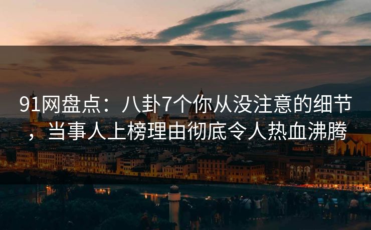 91网盘点:八卦7个你从没注意的细节,当事人上榜理由彻底令人热血沸腾