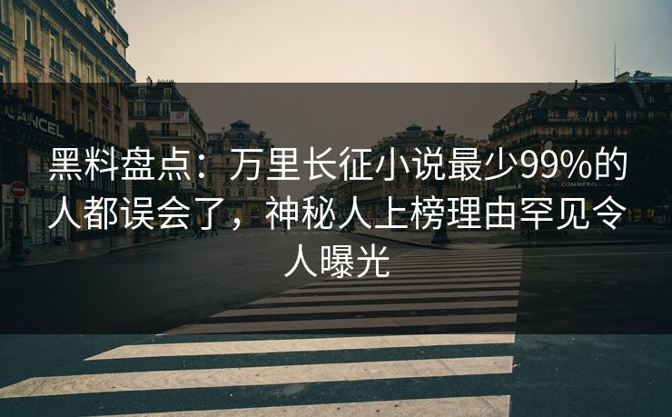 黑料盘点：万里长征小说最少99%的人都误会了，神秘人上榜理由罕见令人曝光