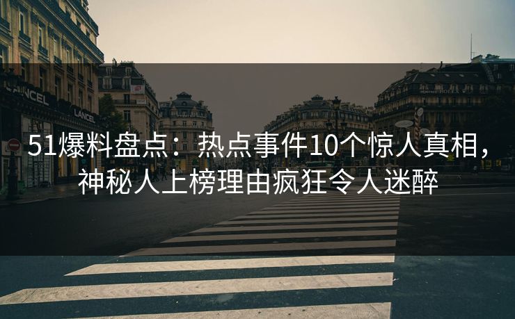 51爆料盘点:热点事件10个惊人真相,神秘人上榜理由疯狂令人迷醉 51爆料盘点:热点事件10个惊人真相,神秘人上榜理由疯狂令人迷醉