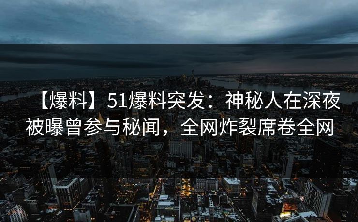 【爆料】51爆料突发：神秘人在深夜被曝曾参与秘闻，全网炸裂席卷全网