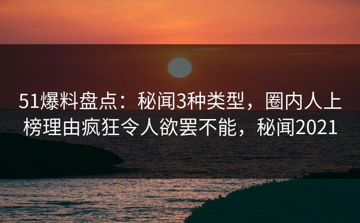 51爆料盘点:秘闻3种类型,圈内人上榜理由疯狂令人欲罢不能,秘闻2021 51爆料盘点:秘闻3种类型,圈内人上榜理由疯狂令人欲罢不能,秘闻2021