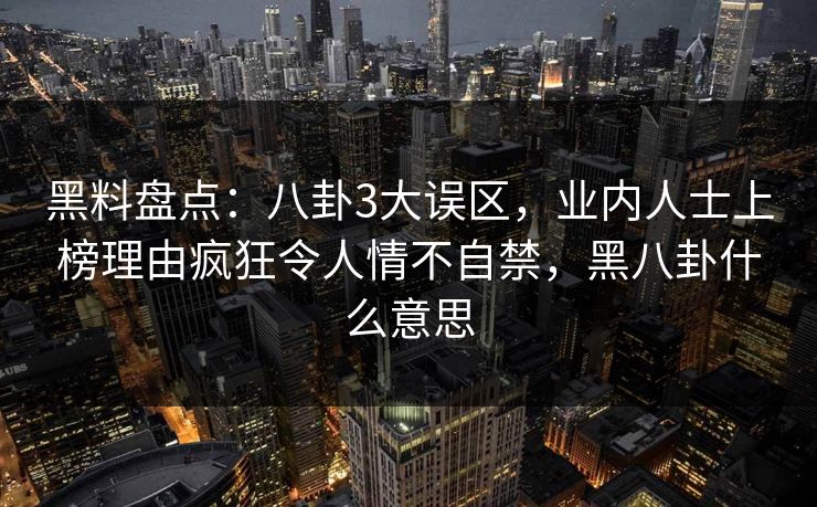 黑料盘点：八卦3大误区，业内人士上榜理由疯狂令人情不自禁，黑八卦什么意思