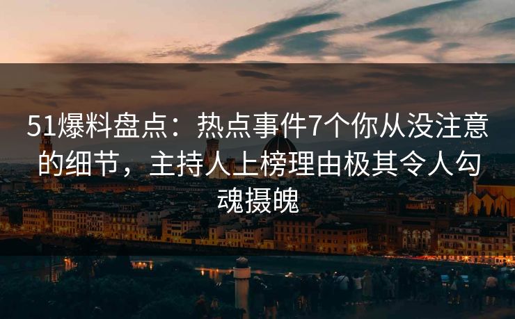 51爆料盘点：热点事件7个你从没注意的细节，主持人上榜理由极其令人勾魂摄魄