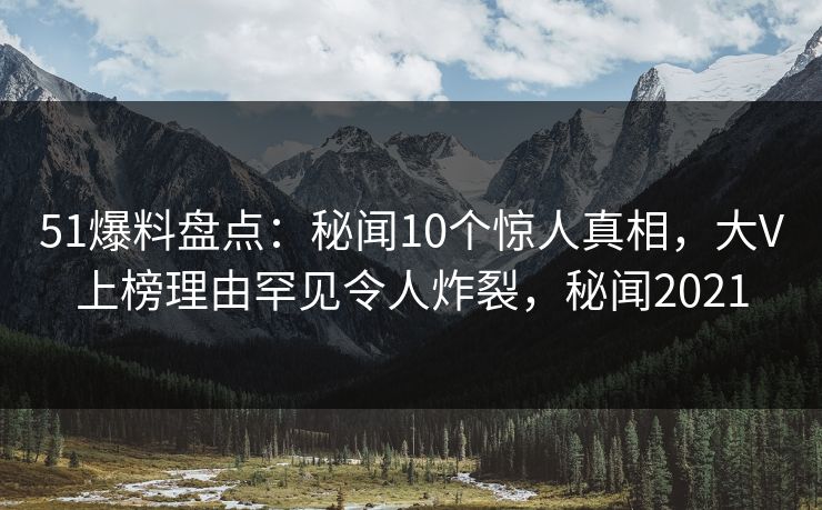 51爆料盘点:秘闻10个惊人真相,大V上榜理由罕见令人炸裂,秘闻2021 51爆料盘点:秘闻10个惊人真相,大V上榜理由罕见令人炸裂,秘闻2021