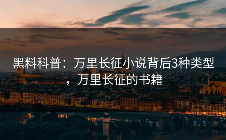 黑料科普：万里长征小说背后3种类型，万里长征的书籍