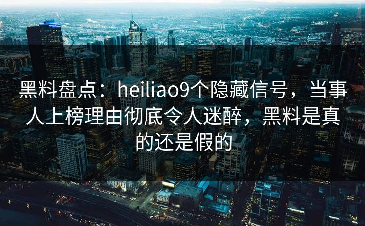 黑料盘点:heiliao9个隐藏信号,当事人上榜理由彻底令人迷醉,黑料是真的还是假的 黑料盘点:heiliao9个隐藏信号,当事人上榜理由彻底令人迷醉,黑料是真的还是假的