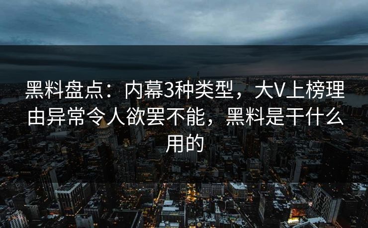 黑料盘点：内幕3种类型，大V上榜理由异常令人欲罢不能，黑料是干什么用的