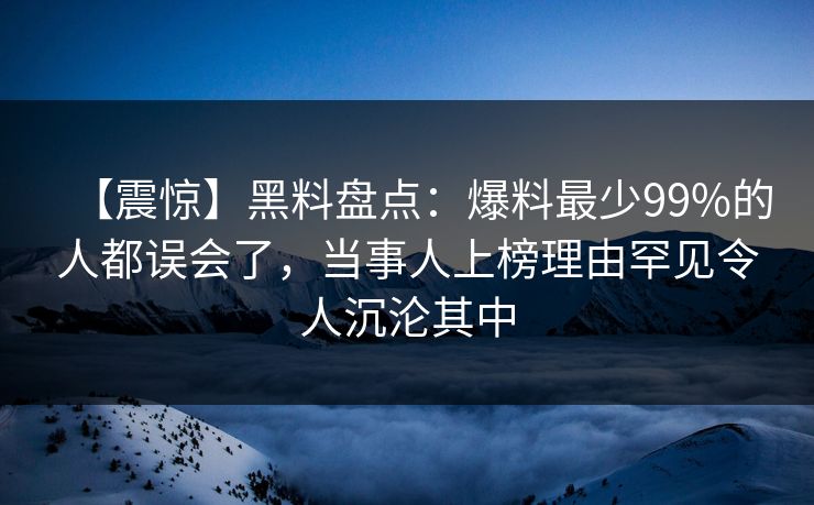 【震惊】黑料盘点：爆料最少99%的人都误会了，当事人上榜理由罕见令人沉沦其中