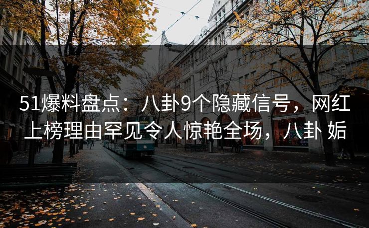 51爆料盘点：八卦9个隐藏信号，网红上榜理由罕见令人惊艳全场，八卦 姤