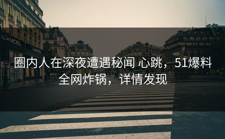 圈内人在深夜遭遇秘闻 心跳，51爆料全网炸锅，详情发现